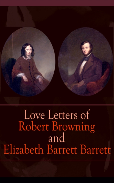 Love Letters of Robert Browning and Elizabeth Barrett Barrett : Romantic Correspondence between two great poets of the Victorian era (Featuring Extensive Illustrated Biographies)