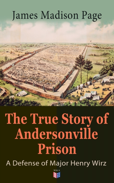 True Story of Andersonville Prison: A Defense of Major Henry Wirz
