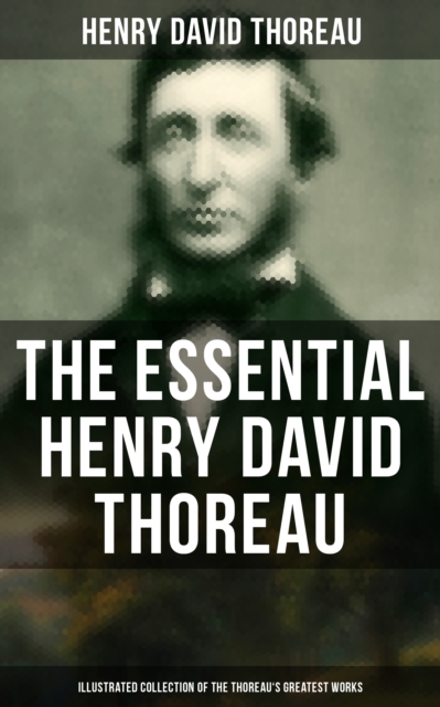 Essential Henry David Thoreau (Illustrated Collection of the Thoreau's Greatest Works)