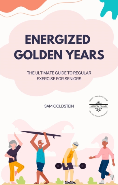 Energized Golden Years : The Ultimate Guide to Regular Exercise for Seniors