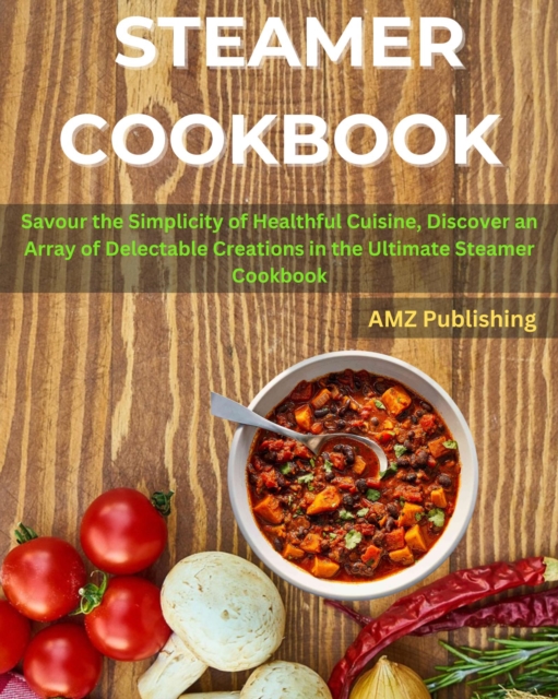 STEAMER COOKBOOK : Savour the Simplicity of Healthful Cuisine, Discover an Array of Delectable Creations in the Ultimate Steamer Cookbook