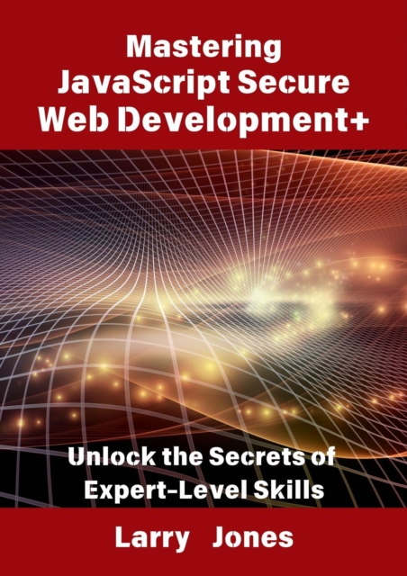 Mastering JavaScript Secure Web Development+: Unlock the Secrets of Expert-Level Skills