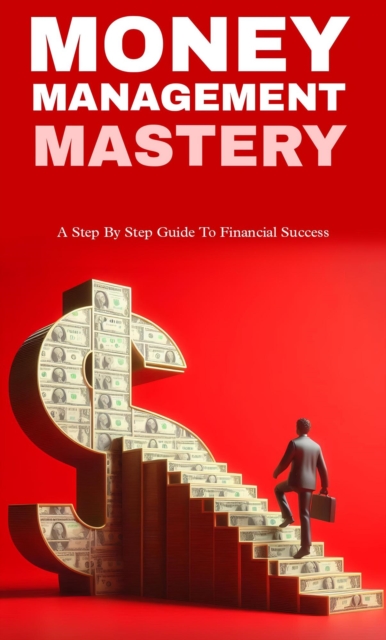 Money management mastery: a step by step guide to financial success