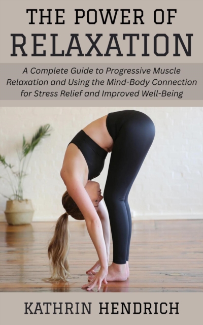 Power of Relaxation: A Complete Guide to Progressive Muscle Relaxation and Using the Mind-Body Connection for Stress Relief and Improved Well-Being