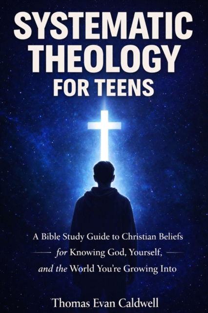 Systematic Theology for Teens: A Bible Study Guide to Christian Beliefs for Understanding God, Yourself, and the World You're Growing Into