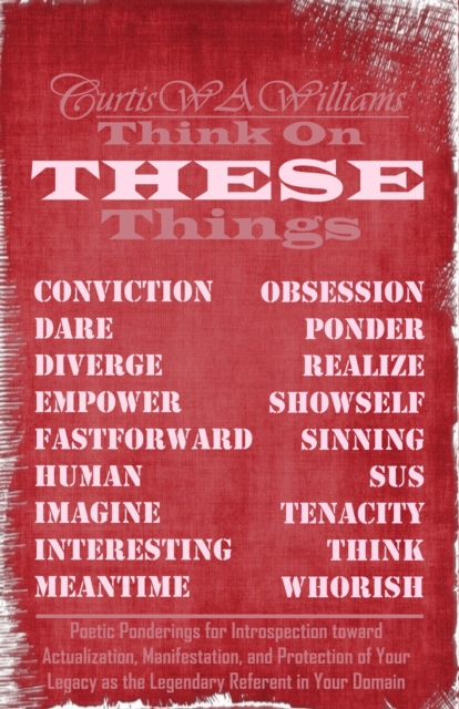 Think On THESE Things: Poetic Ponderings for Introspection toward Actualization, Manifestation, and Protection of Your Legacy as the Legendary Referent in Your Domain