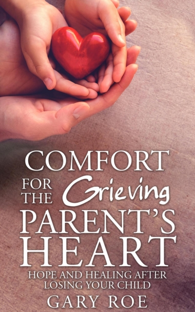 Comfort for the Grieving Parent's Heart: Hope and Healing After Losing Your Child