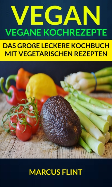 Vegan: Vegane Kochrezepte: Das große leckere Kochbuch mit vegetarischen Rezepten
