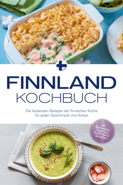 Finnland Kochbuch: Die leckersten Rezepte der finnischen Küche für jeden Geschmack und Anlass - inkl. Brotrezepten, Fingerfood, Aufstrichen & Getränken