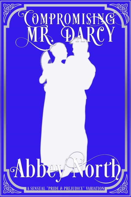 Compromising Mr. Darcy: A Steamy &quote;Pride & Prejudice&quote; Variation