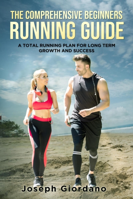 Comprehensive Beginners Running Guide: A Total Running Plan For Long Term Growth and Success