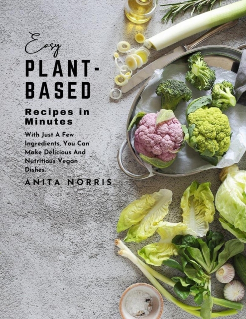 Easy Plant-Based Recipes in Minutes: With Just A Few Ingredients, You Can Make Delicious and Nutritious Vegan Dishes