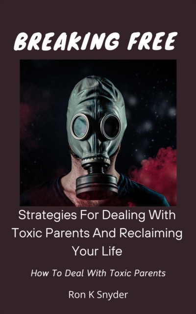 Breaking Free: Strategies For Dealing With Toxic Parents And Reclaiming Your Life