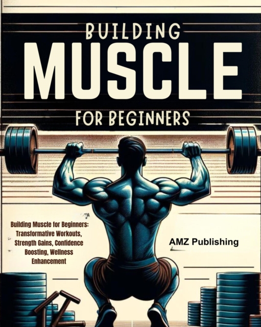 Building Muscle for Beginners : Building Muscle for Beginners: Transformative Workouts, Strength Gains, Confidence Boosting, Wellness Enhancement