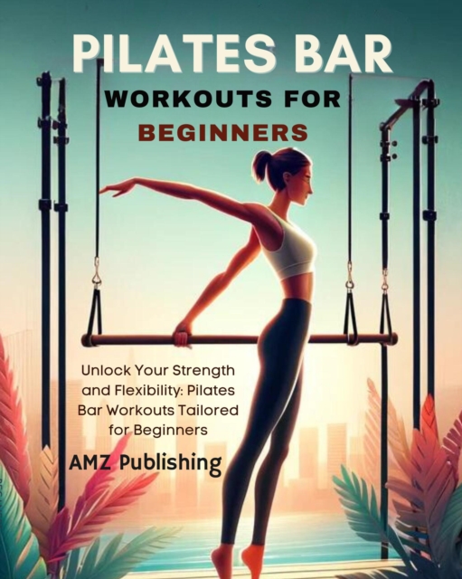 Pilates Bar Workouts for Beginners : Unlock Your Strength and Flexibility: Pilates Bar Workouts Tailored for Beginners