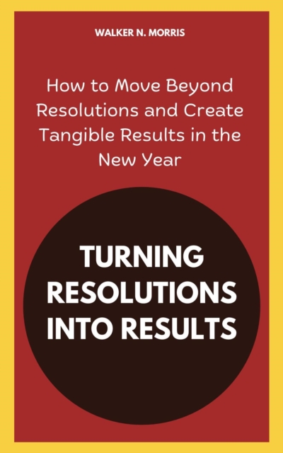 Turning Resolutions into Results: How to Move Beyond Resolutions and Create Tangible Results in the New Year