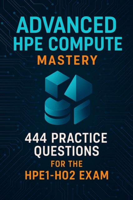 HPE Compute Certification Guide:  444 Practice Questions for the Advanced HPE1-H02 Exam
