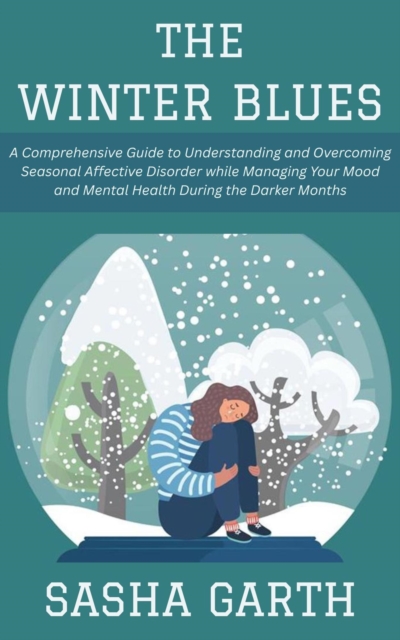 Winter Blues: A Comprehensive Guide to Understanding and Overcoming Seasonal Affective Disorder while Managing Your Mood and Mental Health During the Darker Months