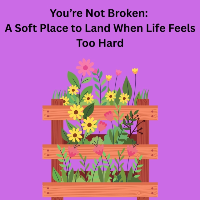 You're Not Broken: A Soft Place to Land When Life Feels Too Hard