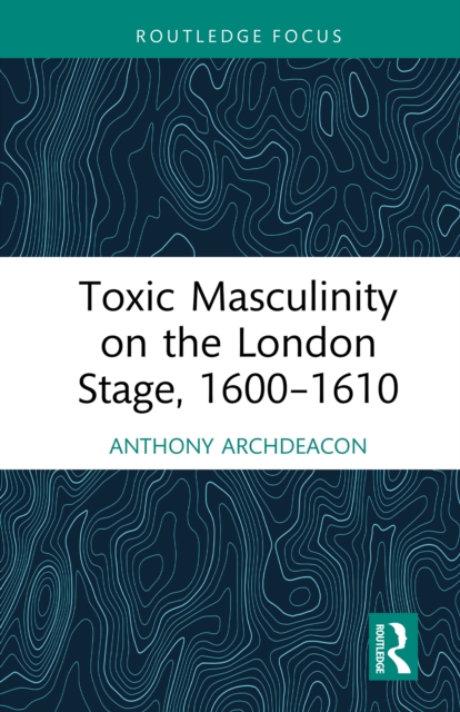 Toxic Masculinity on the London Stage, 1600-1610