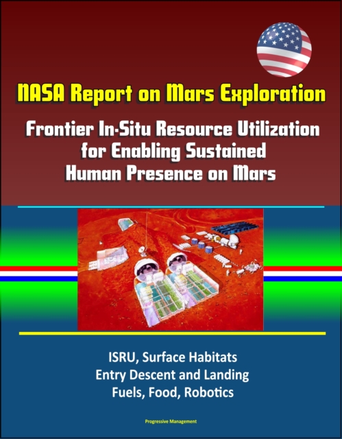 NASA Report on Mars Exploration: Frontier In-Situ Resource Utilization for Enabling Sustained Human Presence on Mars - ISRU, Surface Habitats, Entry Descent and Landing, Fuels, Food, Robotics