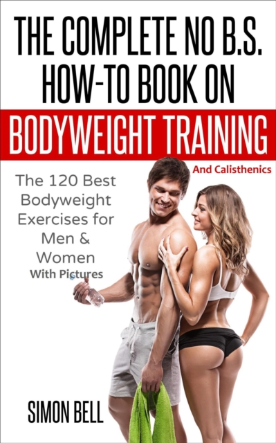 Complete No B.S. How-To Book on Bodyweight Training And Calisthenics: The 120 Best Bodyweight Exercises For Men & Women with Pictures