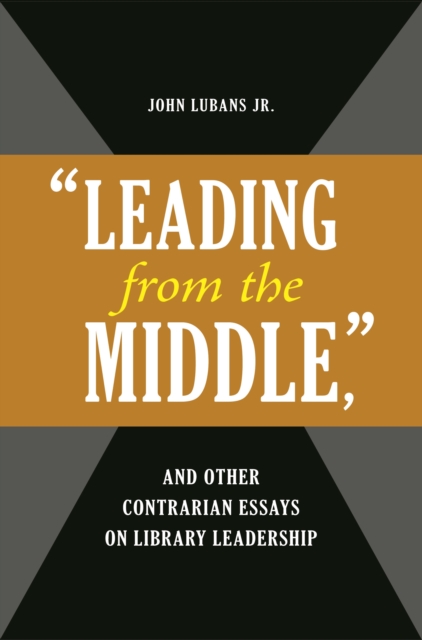 "e;Leading from the Middle,"e; and Other Contrarian Essays on Library Leadership