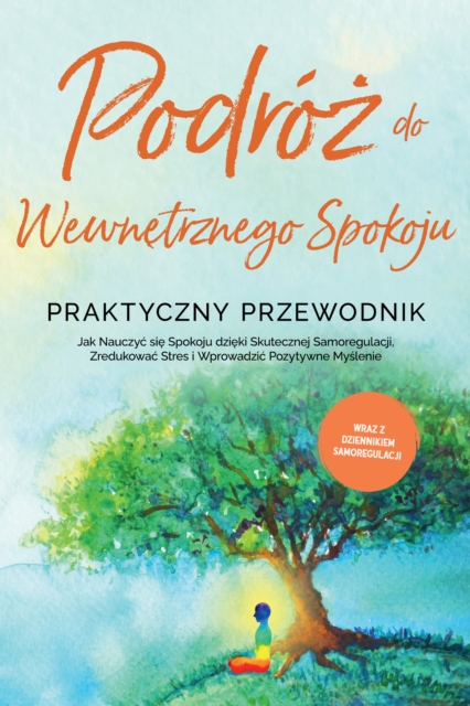 Podroz do Wewnetrznego Spokoju - Praktyczny Przewodnik: Jak Nauczyc sie Spokoju dzieki Skutecznej Samoregulacji, Zredukowac Stres i Wprowadzic Pozytywne Myslenie - Wraz z Dziennikiem Samoregulacji