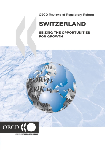 OECD Reviews of Regulatory Reform: Switzerland 2006 Seizing the Opportunities for Growth