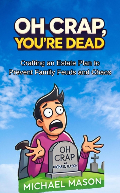 Oh Crap You're Dead - Crafting an Estate Plan to Prevent Family Feuds and Chaos