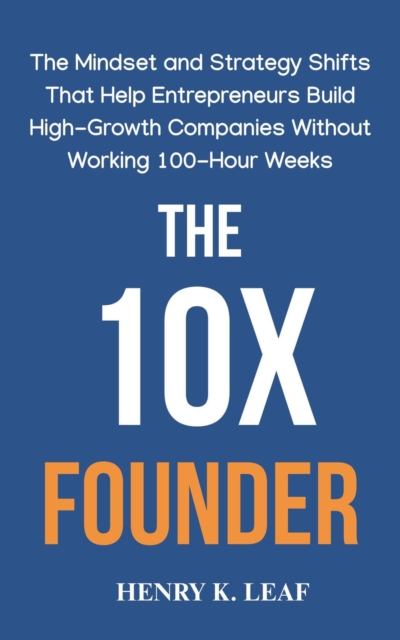 10X Founder: The Mindset and Strategy Shifts That Help Entrepreneurs Build High-Growth Companies Without Working 100-Hour Weeks