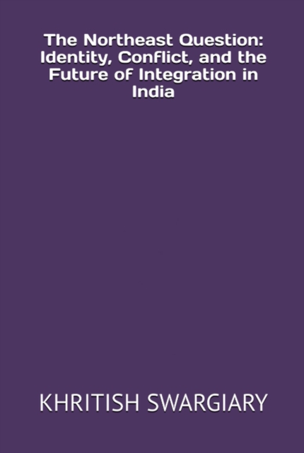 Northeast Question: Identity, Conflict, and the Future of Integration in India