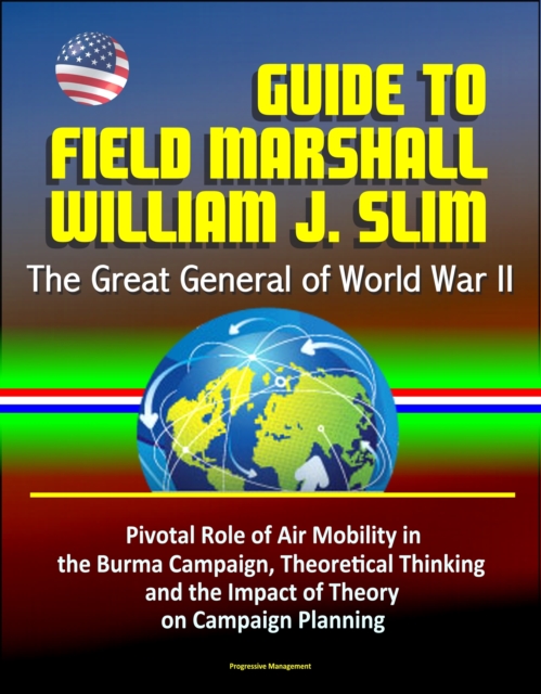Guide to Field Marshall William J. Slim: The Great General of World War II, Pivotal Role of Air Mobility in the Burma Campaign, Theoretical Thinking and the Impact of Theory on Campaign Planning