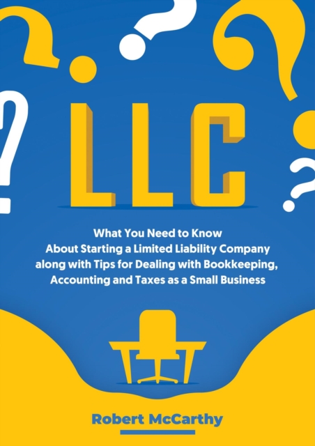 LLC: What You Need to Know About Starting a Limited Liability Company along with Tips for Dealing with Bookkeeping, Accounting, and Taxes as a Small Business