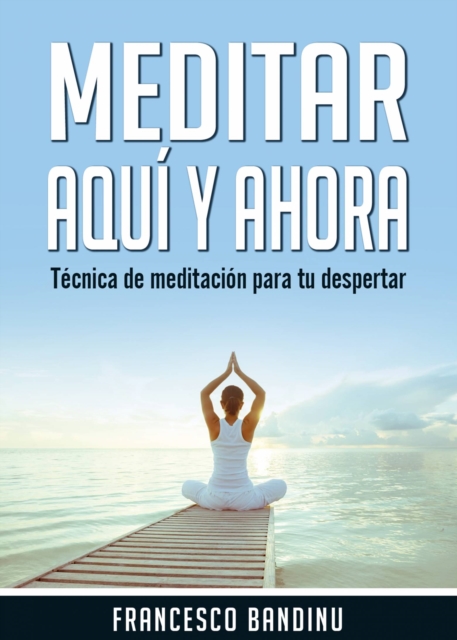 Meditar aquí y ahora. Técnica de Meditación Para tu Despertar.