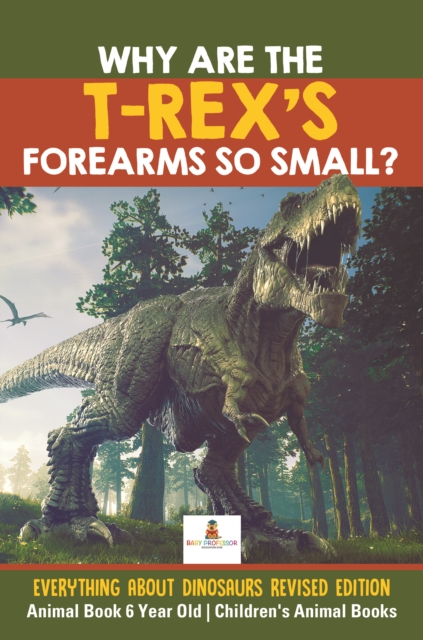 Why Are The T-Rex's Forearms So Small? Everything about Dinosaurs Revised Edition - Animal Book 6 Year Old | Children's Animal Books