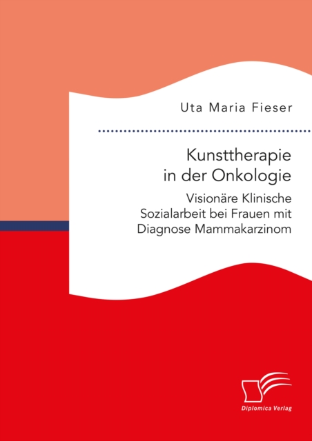 Kunsttherapie in der Onkologie. Visionare Klinische Sozialarbeit bei Frauen mit Diagnose Mammakarzinom