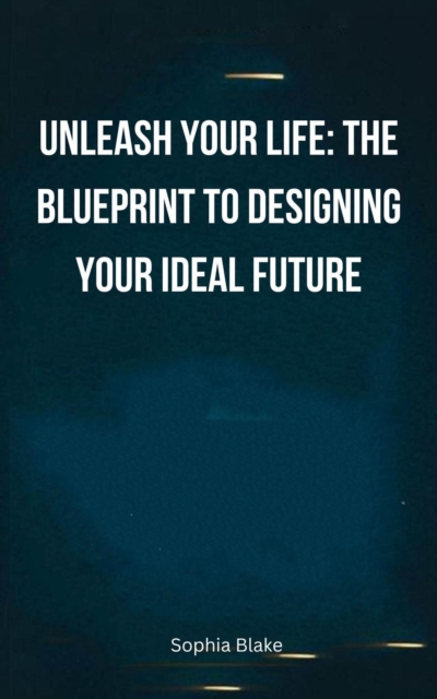 Unleash Your Life: The Blueprint to Designing Your Ideal Future