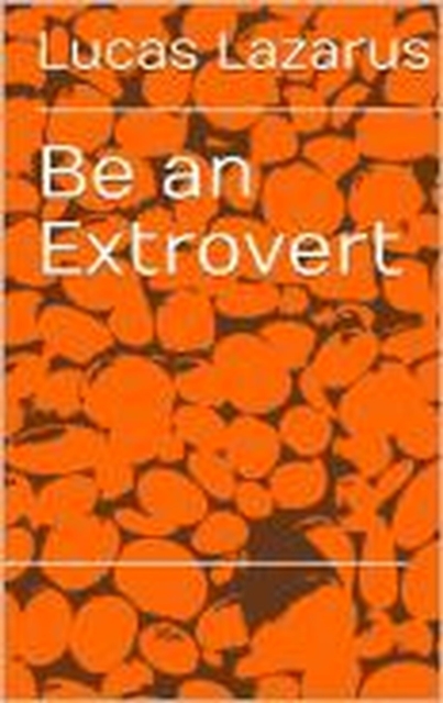 Be an Extrovert: How to Unlock Confidence, Build Meaningful Connections and Thrive in Social Situations