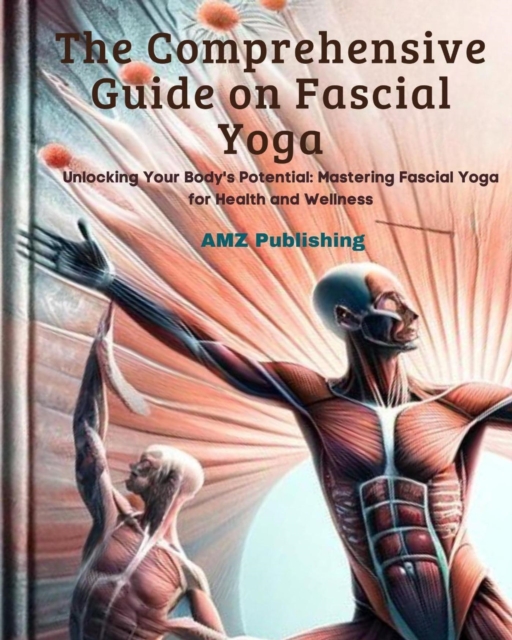 Comprehensive Guide on Fascial Yoga : Unlocking Your Body's Potential: Mastering Fascial Yoga for Health and Wellness