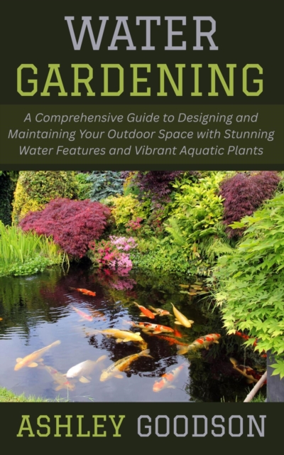 Water Gardening:  A Comprehensive Guide to Designing and Maintaining Your Outdoor Space with Stunning Water Features and Vibrant Aquatic Plants