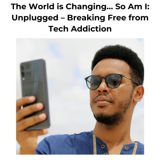 World is Changing... So Am I: Unplugged- Breaking Free from Tech Addiction