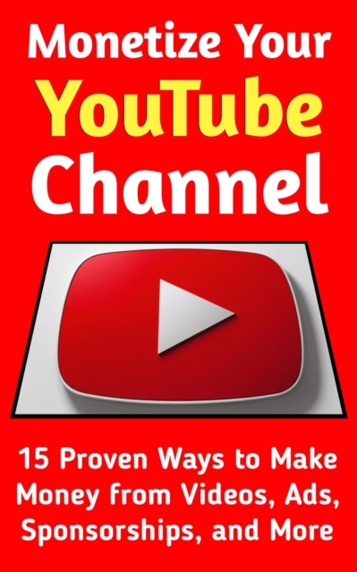 Monetize Your YouTube Channel: 15 Proven Ways to Turn Views into Income, Land Sponsorships & Build a 6-Figure Creator Business