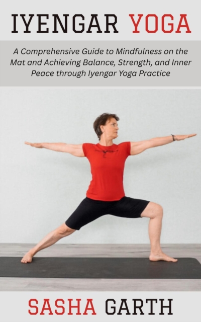 Iyengar Yoga: A Comprehensive Guide to Mindfulness on the Mat and Achieving Balance, Strength, and Inner Peace through Iyengar Yoga Practice