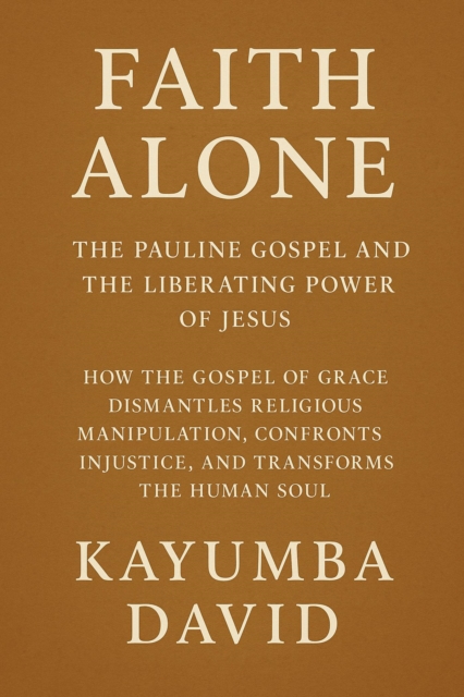 Faith Alone:  The Pauline Gospel and the Liberating Power of Jesus      How the Gospel of Grace Dismantles Religious Manipulation, Confronts Injustice, and Transforms the Human Soul