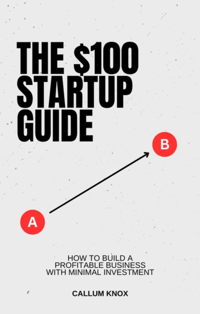 $100 Startup Guide: How to Build a Profitable Business with Minimal Investment