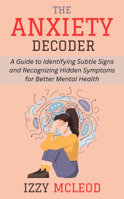 Anxiety Decoder: A Guide to Identifying Subtle Signs and Recognizing Hidden Symptoms for Better Mental Health