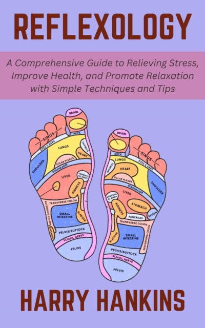 Reflexology: A Comprehensive Guide to Relieving Stress, Improve Health, and Promote Relaxation with Simple Techniques and Tips
