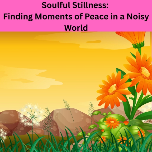 Soulful Stillness: Finding Moments of Peace in a Noisy World