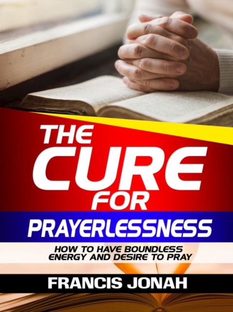 Cure For Prayerlessness: How To Have Boundless Energy And Desire To Pray